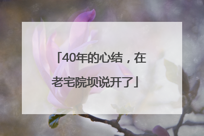 40年的心结，在老宅院坝说开了