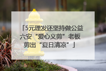 5元理发还坚持做公益 六安“爱心义剪”老板剪出“夏日清凉”