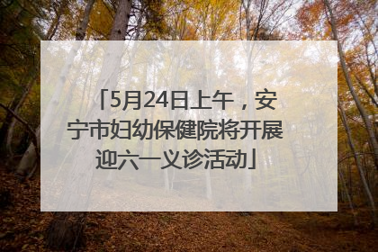 5月24日上午，安宁市妇幼保健院将开展迎六一义诊活动