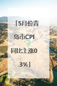5月份青岛市CPI同比上涨0.3%