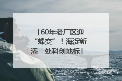 60年老厂区迎“蝶变”！海淀新添一处科创地标