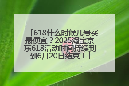 618什么时候几号买最便宜？2025淘宝京东618活动时间持续到到6月20日结束！