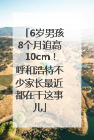 6岁男孩8个月追高10cm！呼和浩特不少家长最近都在干这事儿