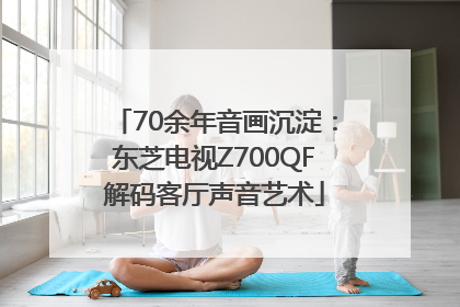 70余年音画沉淀：东芝电视Z700QF解码客厅声音艺术