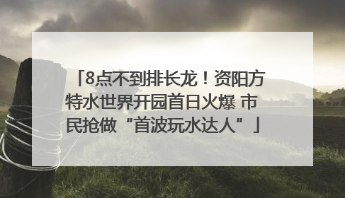 8点不到排长龙！资阳方特水世界开园首日火爆 市民抢做“首波玩水达人”