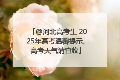 @河北高考生 2025年高考温馨提示、高考天气请查收