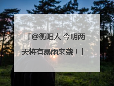 @衡阳人 今明两天将有暴雨来袭！