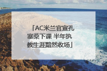 AC米兰官宣孔塞桑下课 半年执教生涯黯然收场