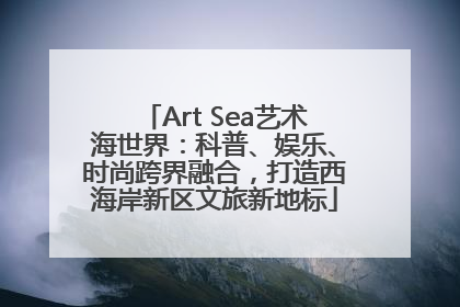 Art Sea艺术海世界：科普、娱乐、时尚跨界融合，打造西海岸新区文旅新地标