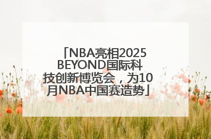 NBA亮相2025 BEYOND国际科技创新博览会，为10月NBA中国赛造势
